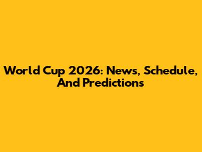 World Cup 2026: News, Schedule, And Predictions