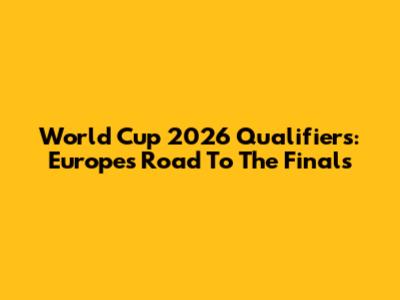 World Cup 2026 Qualifiers: Europe's Road To The Finals