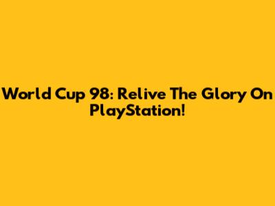 World Cup 98: Relive The Glory On PlayStation!