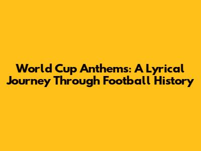 World Cup Anthems: A Lyrical Journey Through Football History