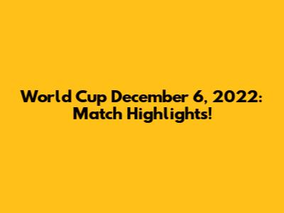 World Cup December 6, 2022: Match Highlights!