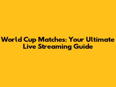 World Cup Matches: Your Ultimate Live Streaming Guide