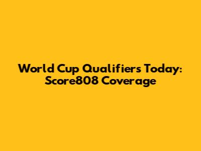 World Cup Qualifiers Today: Score808 Coverage