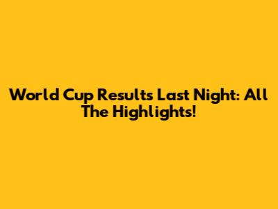 World Cup Results Last Night: All The Highlights!