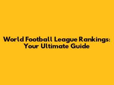 World Football League Rankings: Your Ultimate Guide