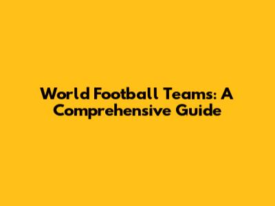 World Football Teams: A Comprehensive Guide