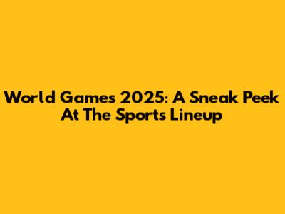 World Games 2025: A Sneak Peek At The Sports Lineup