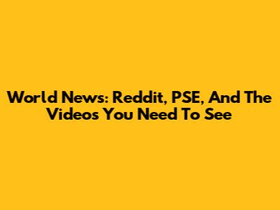 World News: Reddit, PSE, And The Videos You Need To See
