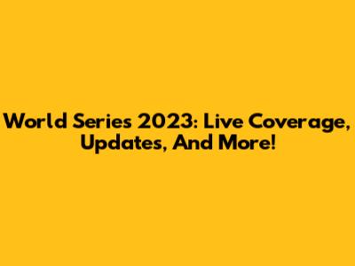 World Series 2023: Live Coverage, Updates, And More!