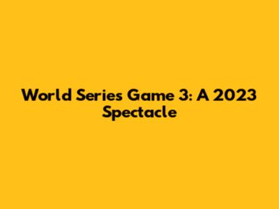 World Series Game 3: A 2023 Spectacle