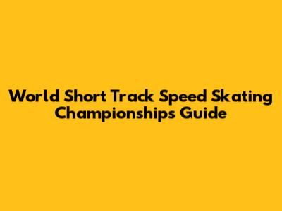 World Short Track Speed Skating Championships Guide