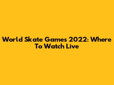 World Skate Games 2022: Where To Watch Live