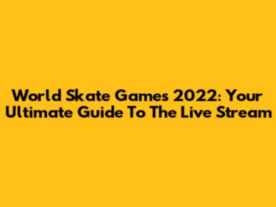 World Skate Games 2022: Your Ultimate Guide To The Live Stream