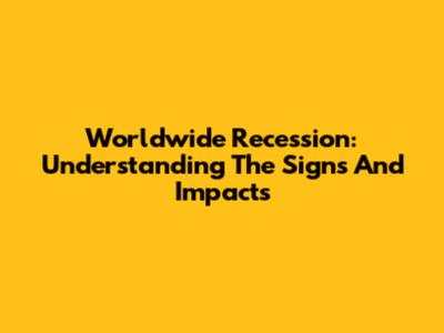 Worldwide Recession: Understanding The Signs And Impacts