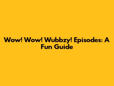 Wow! Wow! Wubbzy! Episodes: A Fun Guide