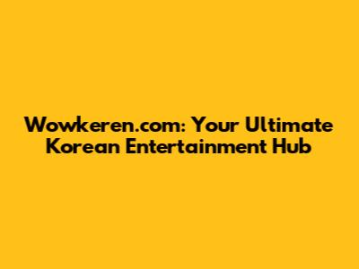 Wowkeren.com: Your Ultimate Korean Entertainment Hub