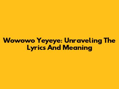 Wowowo Yeyeye: Unraveling The Lyrics And Meaning