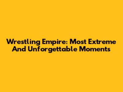 Wrestling Empire: Most Extreme And Unforgettable Moments
