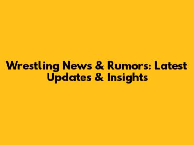 Wrestling News & Rumors: Latest Updates & Insights