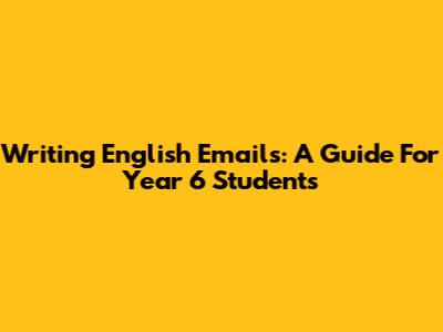 Writing English Emails: A Guide For Year 6 Students