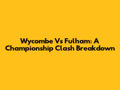Wycombe Vs Fulham: A Championship Clash Breakdown