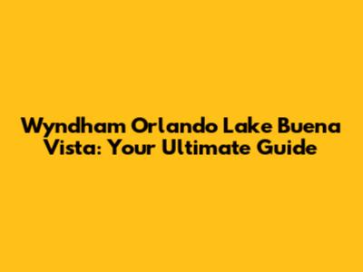 Wyndham Orlando Lake Buena Vista: Your Ultimate Guide