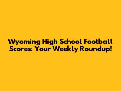 Wyoming High School Football Scores: Your Weekly Roundup!