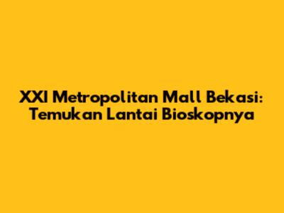 XXI Metropolitan Mall Bekasi: Temukan Lantai Bioskopnya