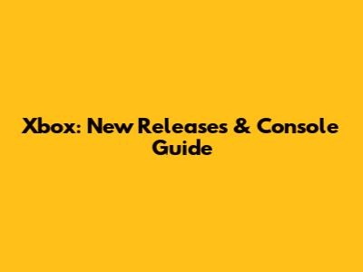 Xbox: New Releases & Console Guide