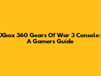 Xbox 360 Gears Of War 3 Console: A Gamer's Guide
