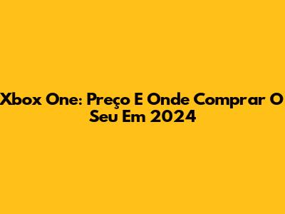 Xbox One: Preço E Onde Comprar O Seu Em 2024