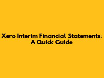 Xero Interim Financial Statements: A Quick Guide