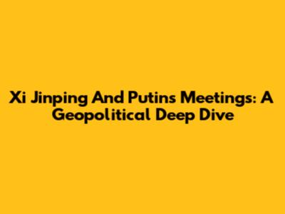 Xi Jinping And Putin's Meetings: A Geopolitical Deep Dive