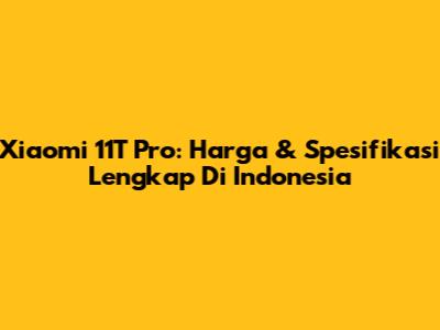 Xiaomi 11T Pro: Harga & Spesifikasi Lengkap Di Indonesia