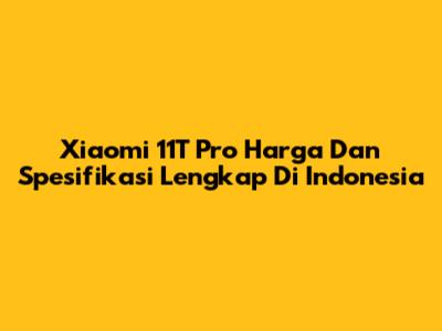 Xiaomi 11T Pro Harga Dan Spesifikasi Lengkap Di Indonesia