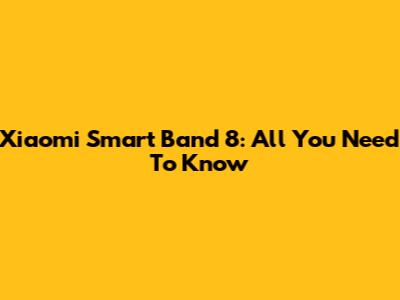 Xiaomi Smart Band 8: All You Need To Know