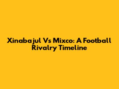 Xinabajul Vs Mixco: A Football Rivalry Timeline