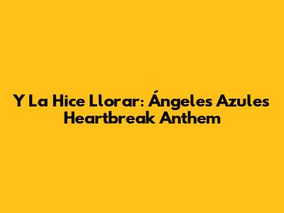 Y La Hice Llorar: Ángeles Azules' Heartbreak Anthem