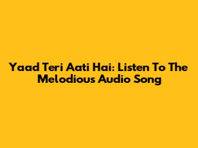 Yaad Teri Aati Hai: Listen To The Melodious Audio Song