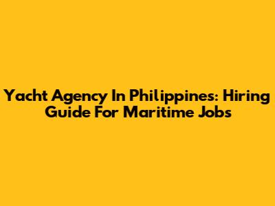 Yacht Agency In Philippines: Hiring Guide For Maritime Jobs