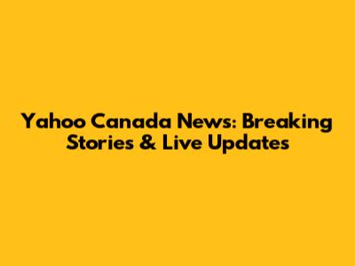 Yahoo Canada News: Breaking Stories & Live Updates