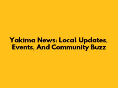 Yakima News: Local Updates, Events, And Community Buzz