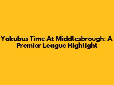 Yakubu's Time At Middlesbrough: A Premier League Highlight