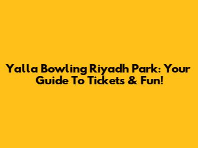 Yalla Bowling Riyadh Park: Your Guide To Tickets & Fun!