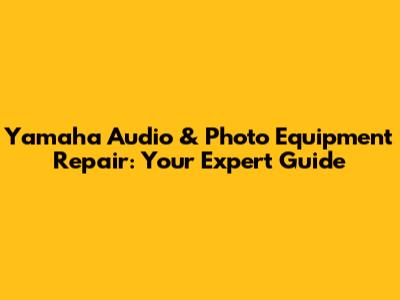 Yamaha Audio & Photo Equipment Repair: Your Expert Guide