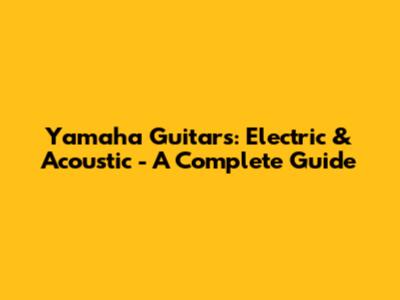 Yamaha Guitars: Electric & Acoustic - A Complete Guide