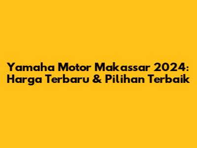Yamaha Motor Makassar 2024: Harga Terbaru & Pilihan Terbaik