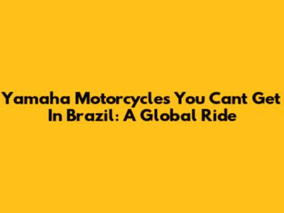 Yamaha Motorcycles You Can't Get In Brazil: A Global Ride