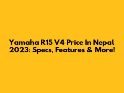 Yamaha R15 V4 Price In Nepal 2023: Specs, Features & More!