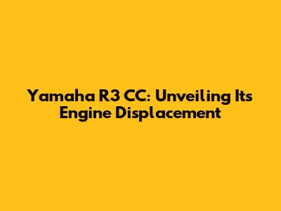 Yamaha R3 CC: Unveiling Its Engine Displacement
